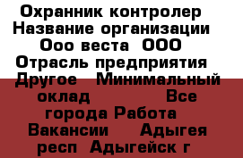 Охранник-контролер › Название организации ­ Ооо веста, ООО › Отрасль предприятия ­ Другое › Минимальный оклад ­ 50 000 - Все города Работа » Вакансии   . Адыгея респ.,Адыгейск г.